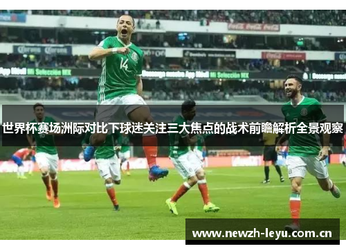世界杯赛场洲际对比下球迷关注三大焦点的战术前瞻解析全景观察